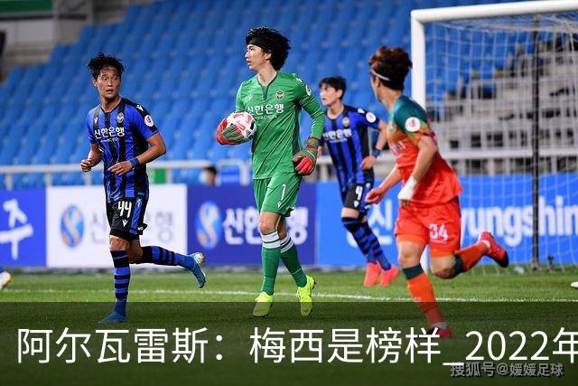 阿尔瓦雷斯：梅西是榜样 2022年决赛球衣差点丢了 现在还留着